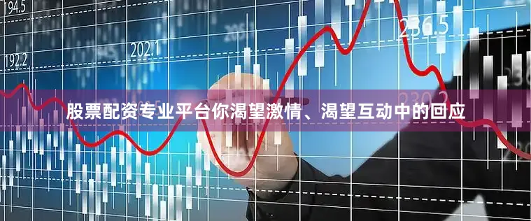 股票配资专业平台你渴望激情、渴望互动中的回应