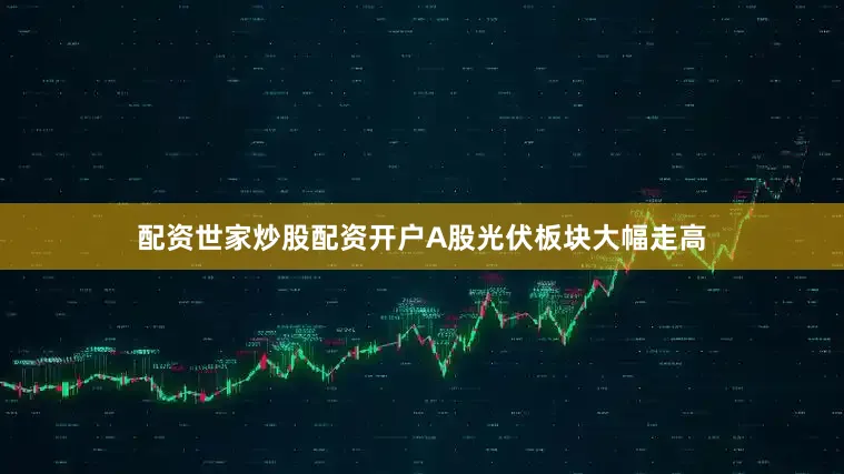 配资世家炒股配资开户A股光伏板块大幅走高