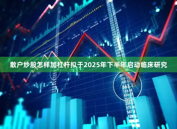 散户炒股怎样加杠杆拟于2025年下半年启动临床研究