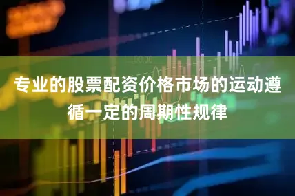 专业的股票配资价格市场的运动遵循一定的周期性规律