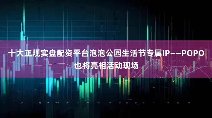 十大正规实盘配资平台泡泡公园生活节专属IP——POPO也将亮相活动现场