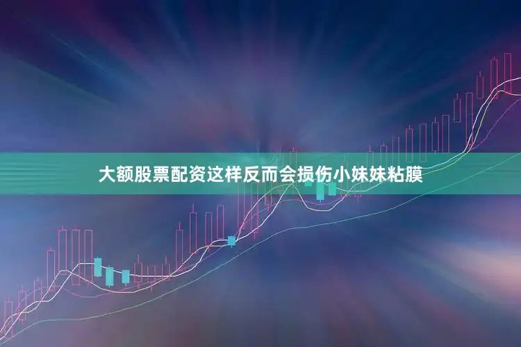 大额股票配资这样反而会损伤小妹妹粘膜