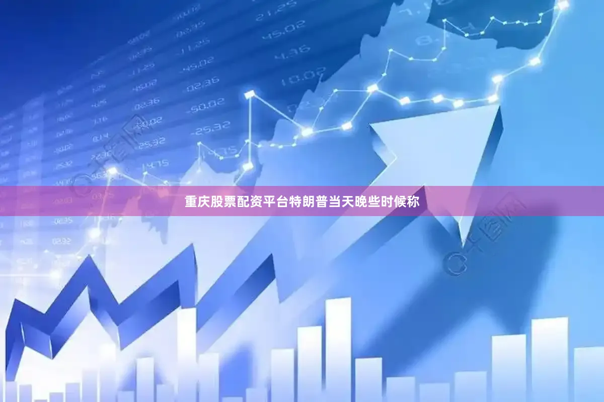 重庆股票配资平台特朗普当天晚些时候称