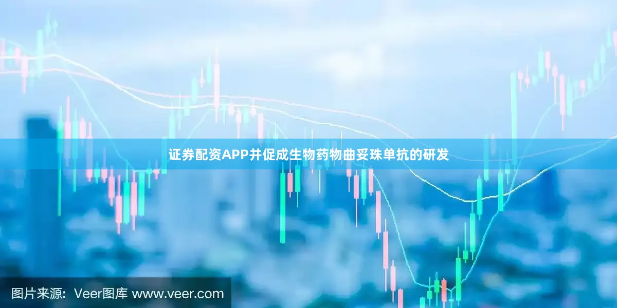 证券配资APP并促成生物药物曲妥珠单抗的研发