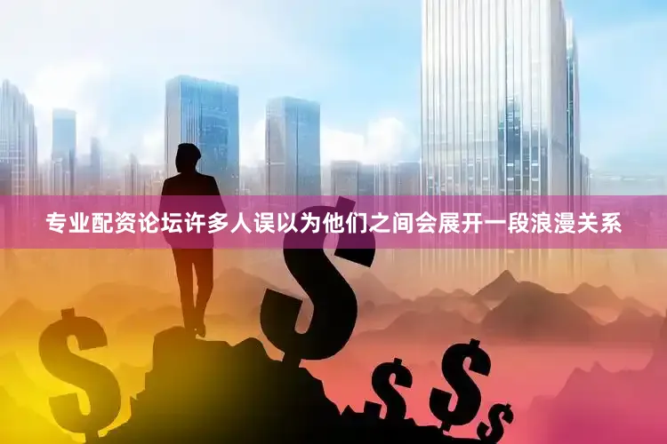 专业配资论坛许多人误以为他们之间会展开一段浪漫关系