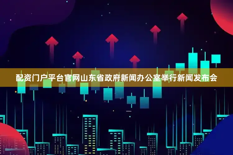 配资门户平台官网山东省政府新闻办公室举行新闻发布会
