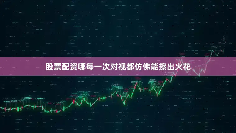 股票配资哪每一次对视都仿佛能擦出火花