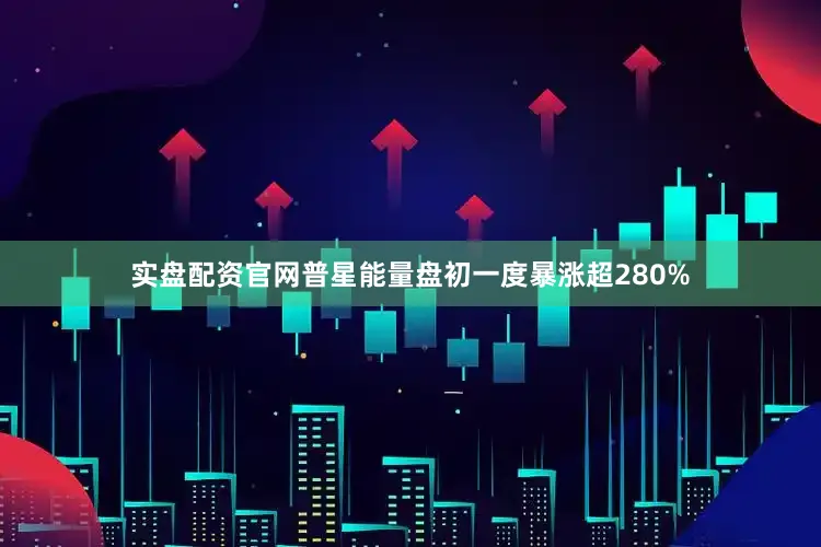 实盘配资官网普星能量盘初一度暴涨超280%