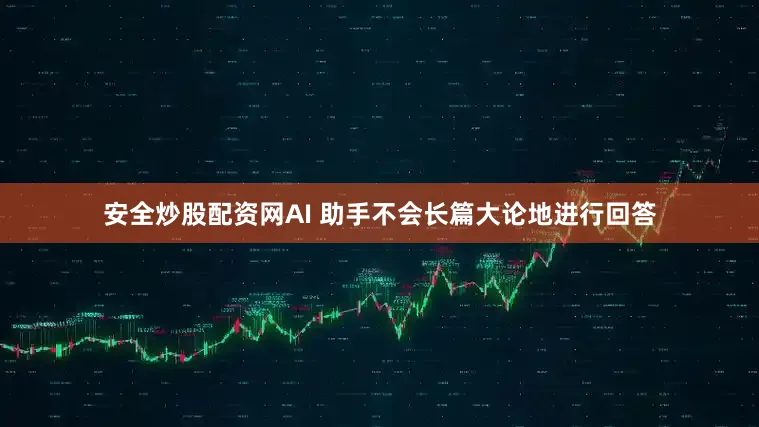 安全炒股配资网AI 助手不会长篇大论地进行回答