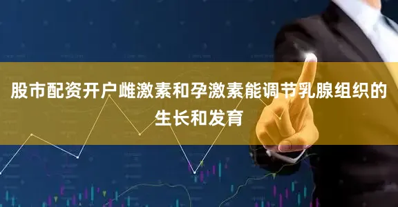 股市配资开户雌激素和孕激素能调节乳腺组织的生长和发育