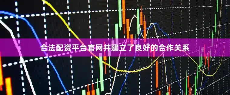 合法配资平台官网并建立了良好的合作关系