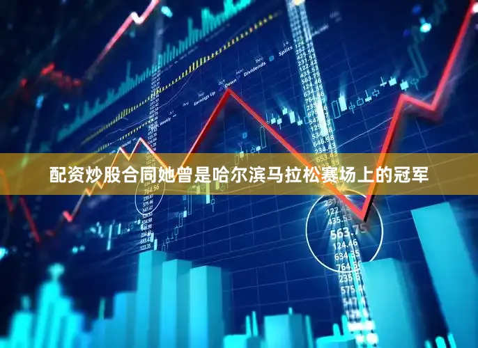 配资炒股合同她曾是哈尔滨马拉松赛场上的冠军