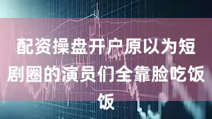 配资操盘开户原以为短剧圈的演员们全靠脸吃饭
