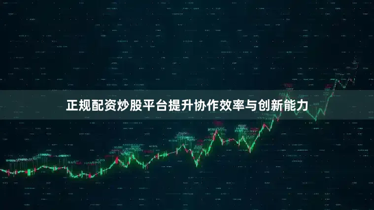 正规配资炒股平台提升协作效率与创新能力