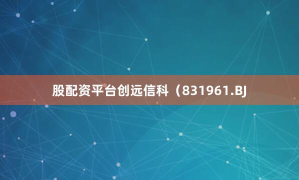 股配资平台创远信科（831961.BJ