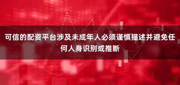 可信的配资平台涉及未成年人必须谨慎描述并避免任何人身识别或推断