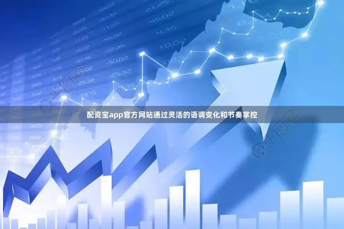 配资宝app官方网站通过灵活的语调变化和节奏掌控