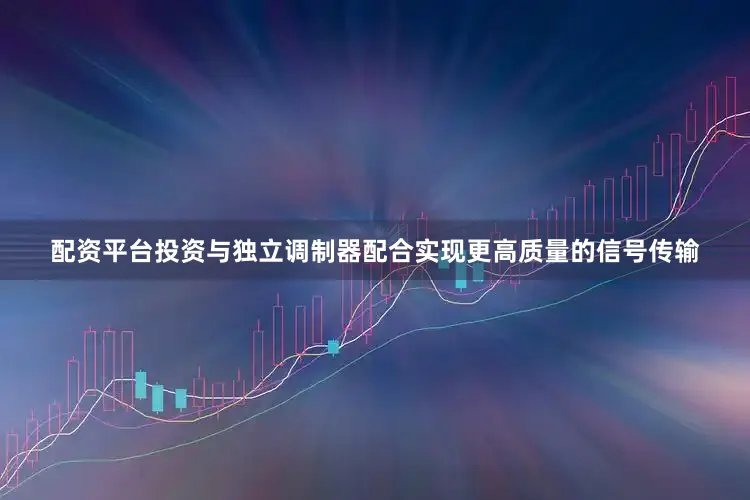 配资平台投资与独立调制器配合实现更高质量的信号传输